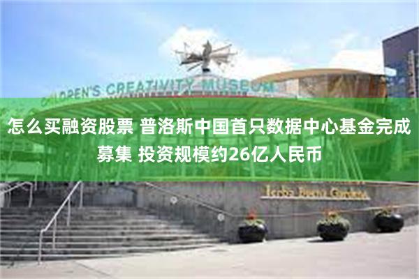怎么买融资股票 普洛斯中国首只数据中心基金完成募集 投资规模约26亿人民币