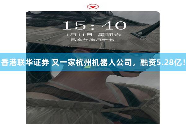 香港联华证券 又一家杭州机器人公司，融资5.28亿！