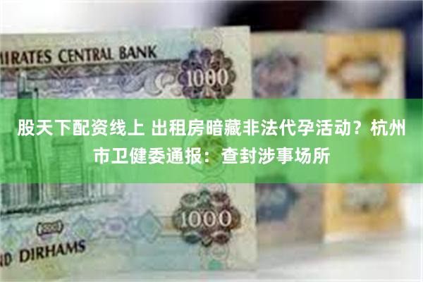股天下配资线上 出租房暗藏非法代孕活动？杭州市卫健委通报：查封涉事场所