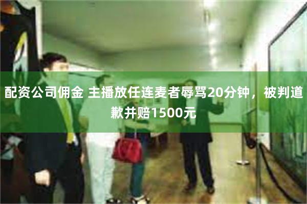 配资公司佣金 主播放任连麦者辱骂20分钟，被判道歉并赔1500元