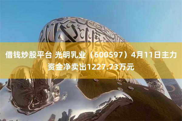 借钱炒股平台 光明乳业（600597）4月11日主力资金净卖出1227.73万元