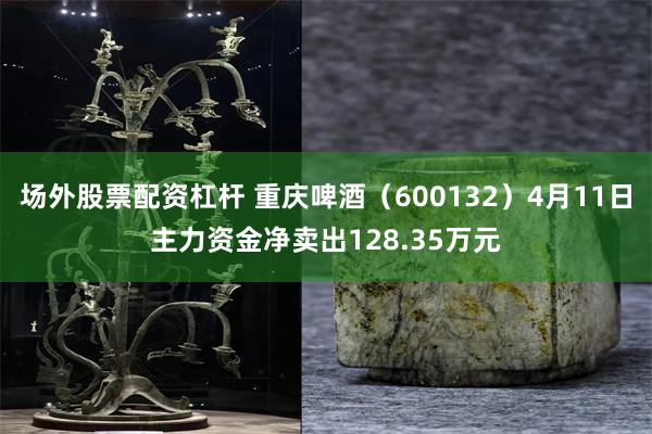 场外股票配资杠杆 重庆啤酒（600132）4月11日主力资金净卖出128.35万元
