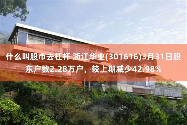什么叫股市去杠杆 浙江华业(301616)3月31日股东户数2.28万户，较上期减少42.98%