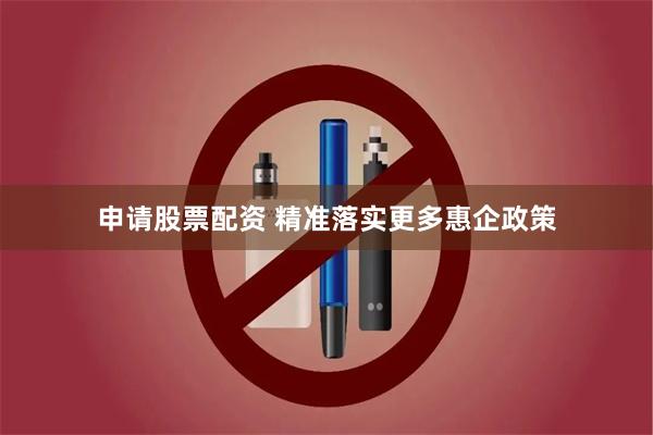 申请股票配资 精准落实更多惠企政策