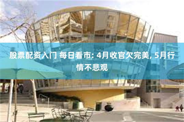 股票配资入门 每日看市: 4月收官欠完美, 5月行情不悲观