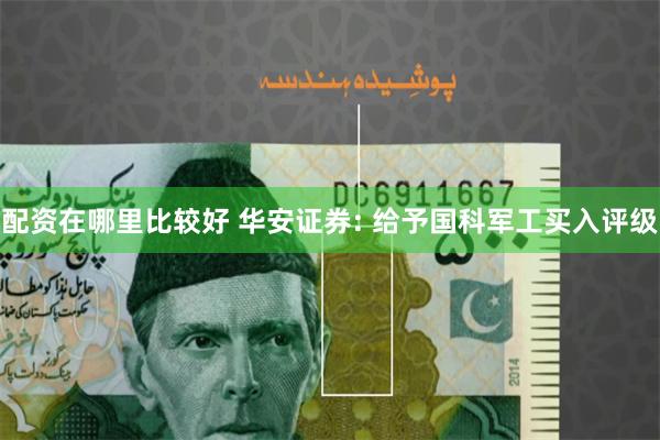 配资在哪里比较好 华安证券: 给予国科军工买入评级
