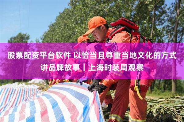 股票配资平台软件 以恰当且尊重当地文化的方式讲品牌故事｜上海时装周观察