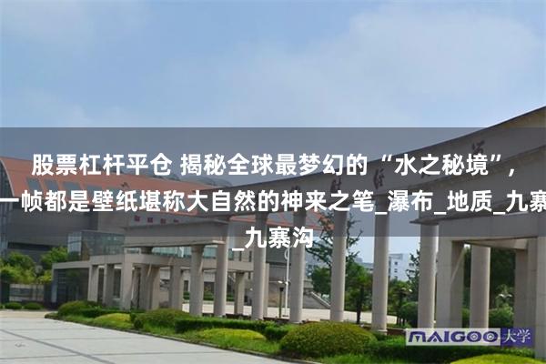 股票杠杆平仓 揭秘全球最梦幻的 “水之秘境”,每一帧都是壁纸堪称大自然的神来之笔_瀑布_地质_九寨沟