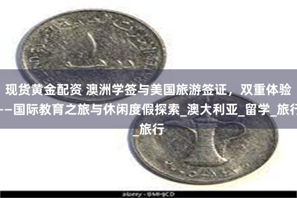 现货黄金配资 澳洲学签与美国旅游签证，双重体验——国际教育之旅与休闲度假探索_澳大利亚_留学_旅行