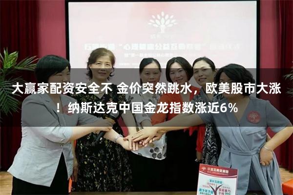 大赢家配资安全不 金价突然跳水，欧美股市大涨！纳斯达克中国金龙指数涨近6%