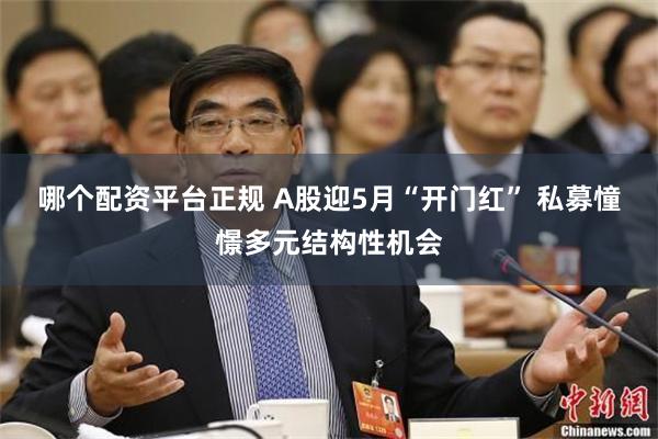 哪个配资平台正规 A股迎5月“开门红” 私募憧憬多元结构性机会