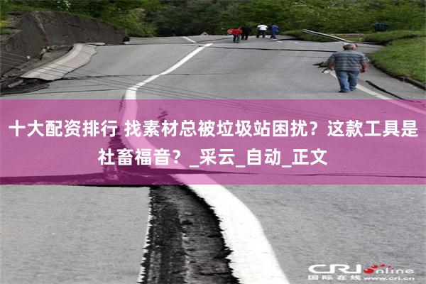 十大配资排行 找素材总被垃圾站困扰？这款工具是社畜福音？_采云_自动_正文
