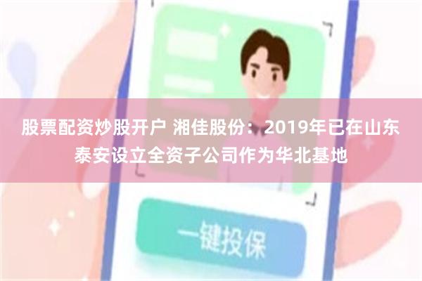 股票配资炒股开户 湘佳股份：2019年已在山东泰安设立全资子公司作为华北基地