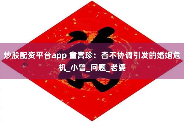 炒股配资平台app 童嵩珍：杏不协调引发的婚姻危机_小曾_问题_老婆