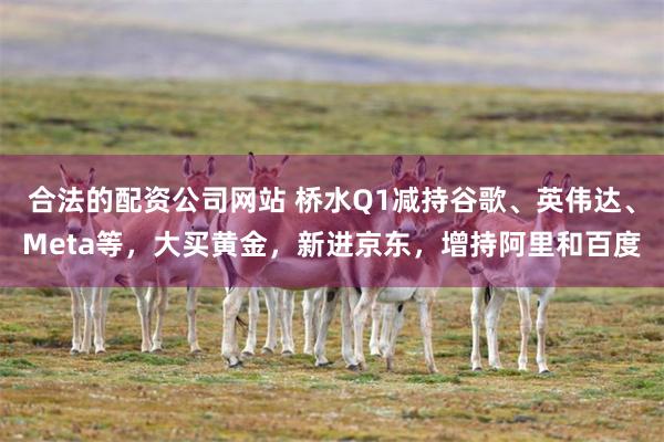 合法的配资公司网站 桥水Q1减持谷歌、英伟达、Meta等，大买黄金，新进京东，增持阿里和百度