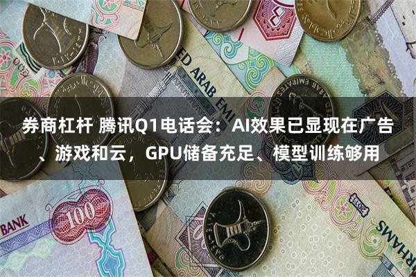 券商杠杆 腾讯Q1电话会：AI效果已显现在广告、游戏和云，GPU储备充足、模型训练够用