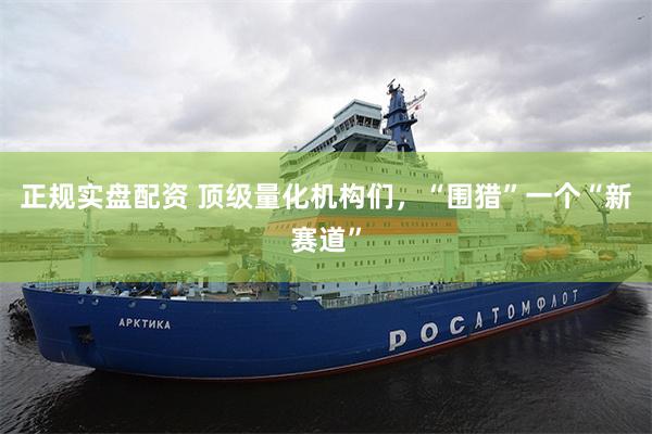 正规实盘配资 顶级量化机构们，“围猎”一个“新赛道”