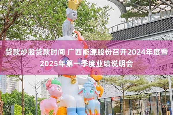 贷款炒股贷款时间 广西能源股份召开2024年度暨2025年第一季度业绩说明会