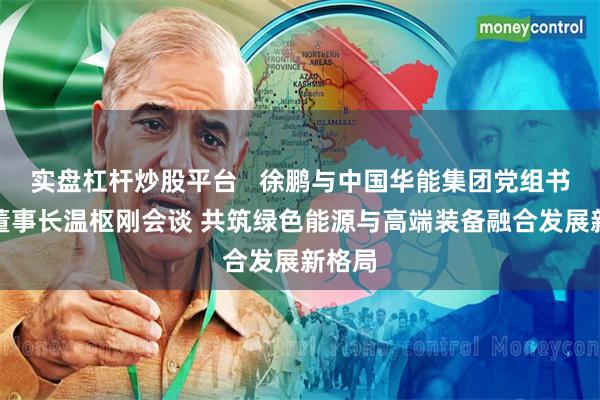 实盘杠杆炒股平台   徐鹏与中国华能集团党组书记、董事长温枢刚会谈 共筑绿色能源与高端装备融合发展新格局