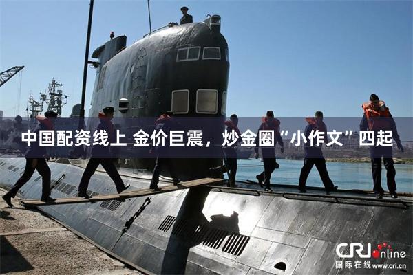 中国配资线上 金价巨震，炒金圈“小作文”四起
