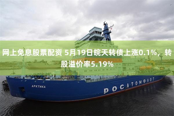 网上免息股票配资 5月19日皖天转债上涨0.1%，转股溢价率5.19%