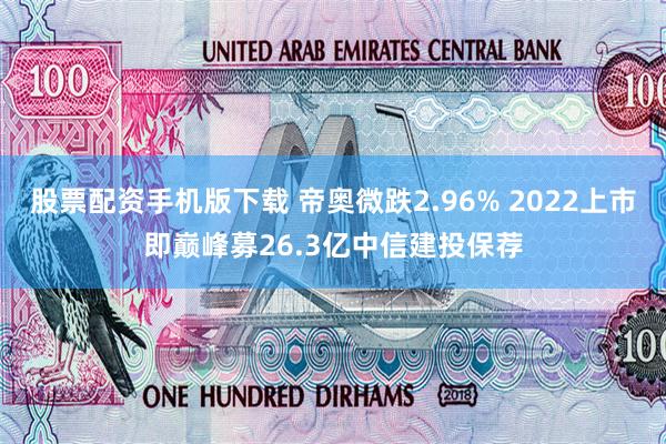 股票配资手机版下载 帝奥微跌2.96% 2022上市即巅峰募26.3亿中信建投保荐