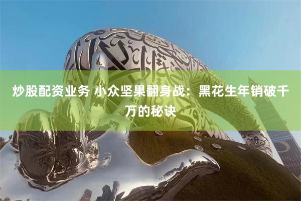 炒股配资业务 小众坚果翻身战：黑花生年销破千万的秘诀