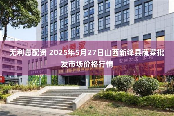 无利息配资 2025年5月27日山西新绛县蔬菜批发市场价格行情