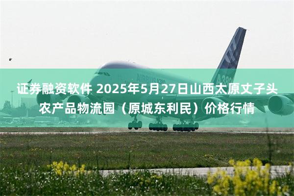 证券融资软件 2025年5月27日山西太原丈子头农产品物流园(原城东利民)价格行情