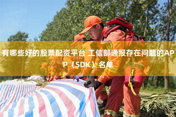 有哪些好的股票配资平台 工信部通报存在问题的APP（SDK）名单