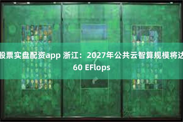 股票实盘配资app 浙江：2027年公共云智算规模将达60 EFlops