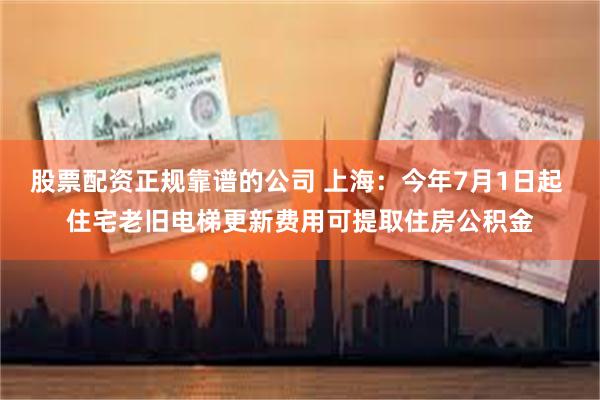 股票配资正规靠谱的公司 上海：今年7月1日起 住宅老旧电梯更新费用可提取住房公积金