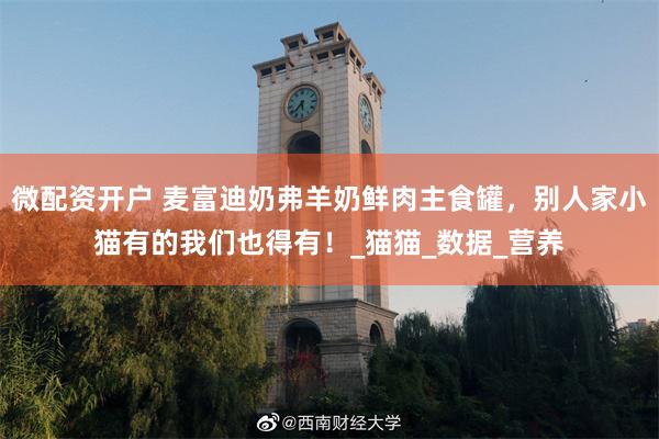 微配资开户 麦富迪奶弗羊奶鲜肉主食罐，别人家小猫有的我们也得有！_猫猫_数据_营养