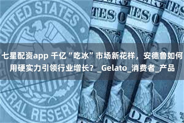 七星配资app 千亿“吃冰”市场新花样，安德鲁如何用硬实力引领行业增长？_Gelato_消费者_产品
