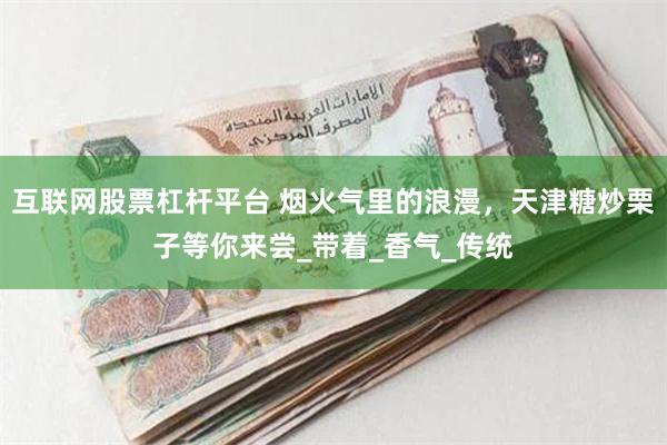 互联网股票杠杆平台 烟火气里的浪漫，天津糖炒栗子等你来尝_带着_香气_传统