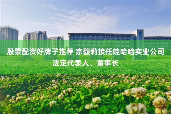 股票配资好牌子推荐 宗馥莉接任娃哈哈实业公司法定代表人、董事长