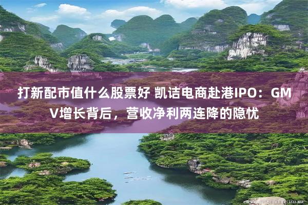 打新配市值什么股票好 凯诘电商赴港IPO：GMV增长背后，营收净利两连降的隐忧