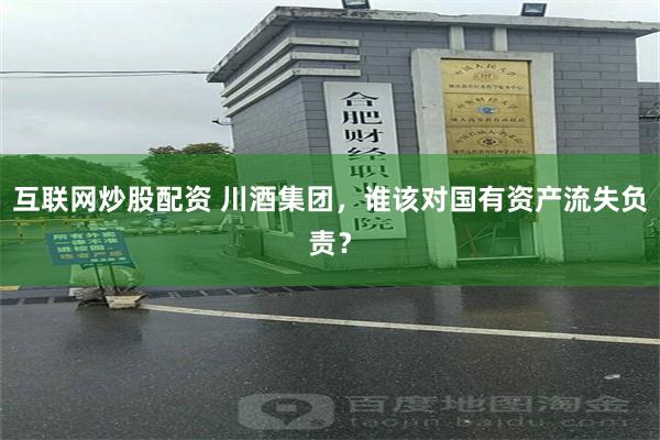 互联网炒股配资 川酒集团，谁该对国有资产流失负责？