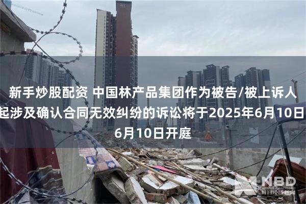 新手炒股配资 中国林产品集团作为被告/被上诉人的1起涉及确认合同无效纠纷的诉讼将于2025年6月10日开庭