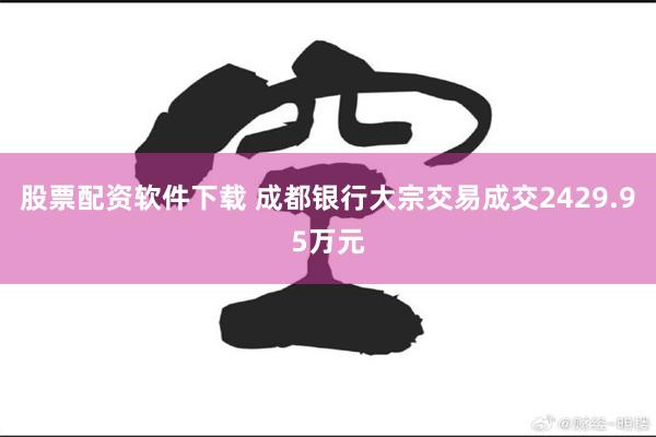 股票配资软件下载 成都银行大宗交易成交2429.95万元
