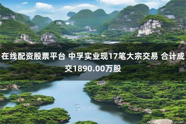在线配资股票平台 中孚实业现17笔大宗交易 合计成交1890.00万股
