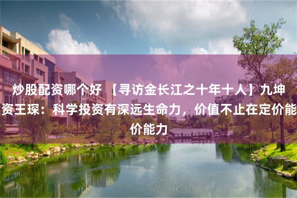 炒股配资哪个好 【寻访金长江之十年十人】九坤投资王琛：科学投资有深远生命力，价值不止在定价能力