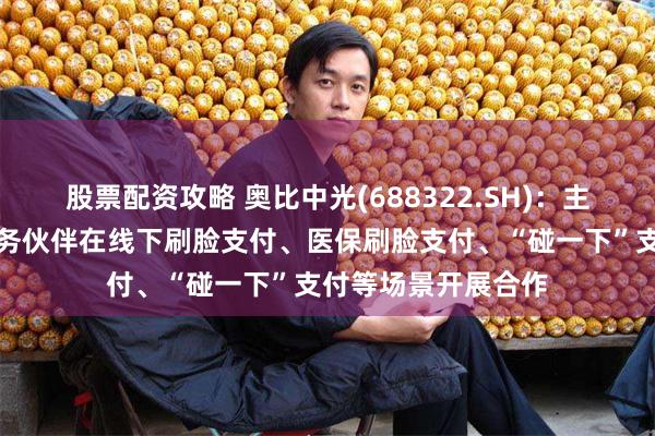 股票配资攻略 奥比中光(688322.SH)：主要与蚂蚁集团等业务伙伴在线下刷脸支付、医保刷脸支付、“碰一下”支付等场景开展合作
