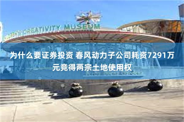 为什么要证券投资 春风动力子公司耗资7291万元竞得两宗土地使用权