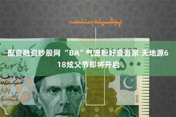 配资融资炒股网 “BA”气宠粉好爱吾家 天地源618炫父节即将开启