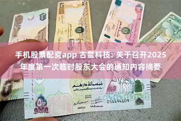 手机股票配资app 古鳌科技: 关于召开2025年度第一次临时股东大会的通知内容摘要