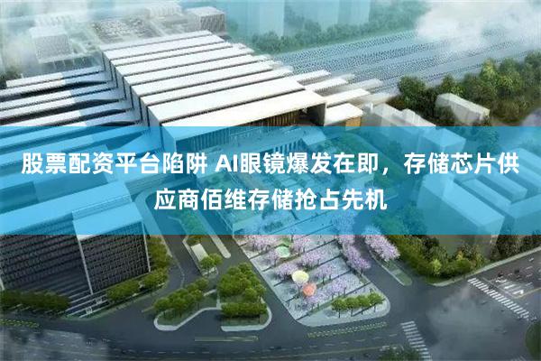 股票配资平台陷阱 AI眼镜爆发在即，存储芯片供应商佰维存储抢占先机