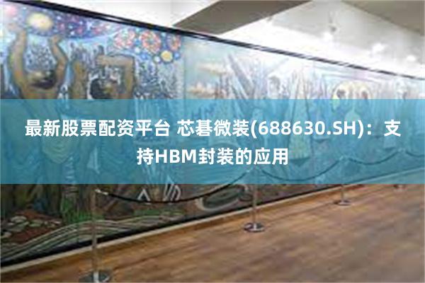最新股票配资平台 芯碁微装(688630.SH)：支持HBM封装的应用
