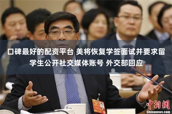 口碑最好的配资平台 美将恢复学签面试并要求留学生公开社交媒体账号 外交部回应