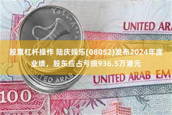 股票杠杆操作 陆庆娱乐(08052)发布2024年度业绩，股东应占亏损936.5万港元